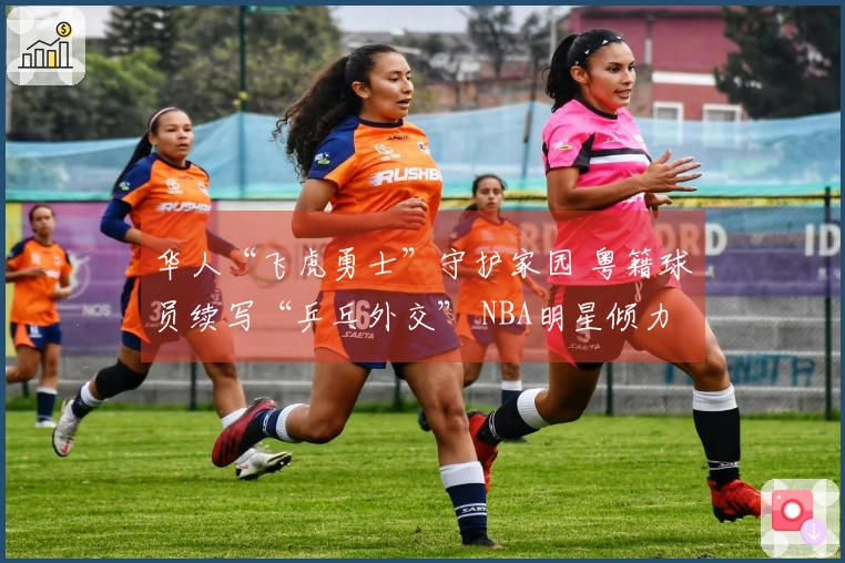 华人“飞虎勇士”守护家园 粤籍球员续写“乒乓外交” NBA明星倾力支持粤BA