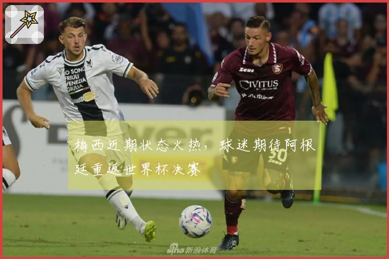 梅西近期状态火热，球迷期待阿根廷重返世界杯决赛