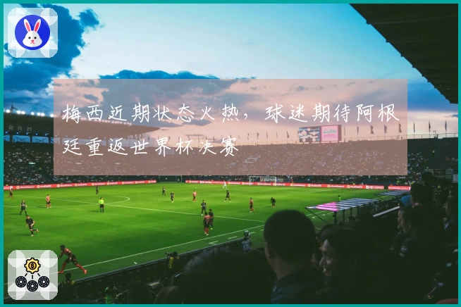 梅西近期状态火热，球迷期待阿根廷重返世界杯决赛
