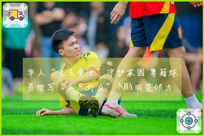 华人“飞虎勇士”守护家园 粤籍球员续写“乒乓外交” NBA明星倾力支持粤BA